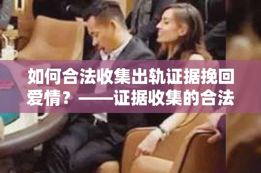 如何合法收集出轨证据挽回爱情？——证据收集的合法性与有效性解析