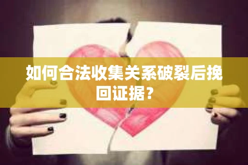 如何合法收集关系破裂后挽回证据？