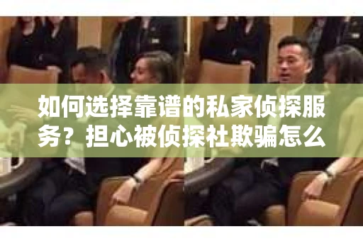 如何选择靠谱的私家侦探服务？担心被侦探社欺骗怎么办？