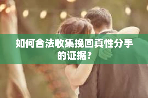 如何合法收集挽回真性分手的证据？