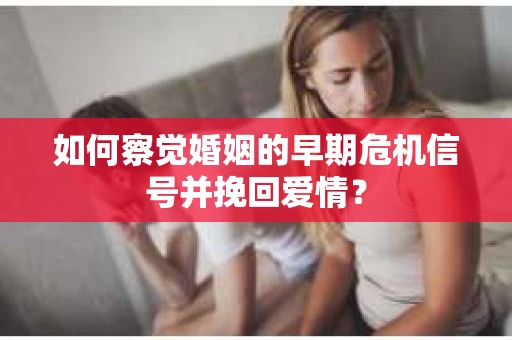 如何察觉婚姻的早期危机信号并挽回爱情？