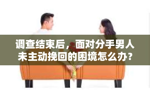 调查结束后，面对分手男人未主动挽回的困境怎么办？