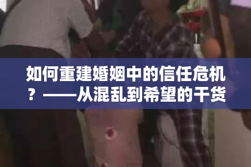 如何重建婚姻中的信任危机？——从混乱到希望的干货指南