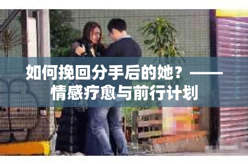 如何挽回分手后的她?——情感疗愈与前行计划 如何挽回分手后的她?——情感疗愈与前行计划