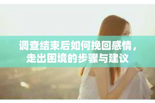 调查结束后如何挽回感情，走出困境的步骤与建议