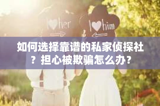 如何选择靠谱的私家侦探社?担心被欺骗怎么办? 如何选择靠谱的私家侦探社?担心被欺骗怎么办?