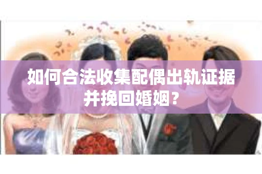 如何合法收集配偶出轨证据并挽回婚姻？