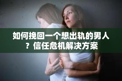 如何挽回一个想出轨的男人？信任危机解决方案