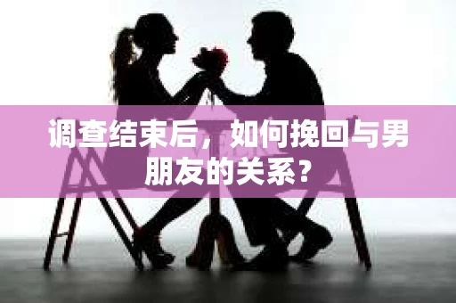 调查结束后，如何挽回与男朋友的关系？
