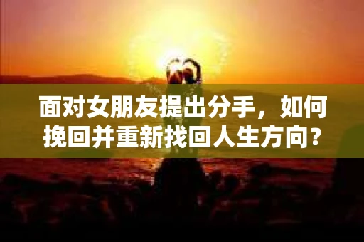 面对女朋友提出分手,如何挽回并重新找回人生方向? 面对女朋友提出分手,如何挽回并重新找回人生方向?