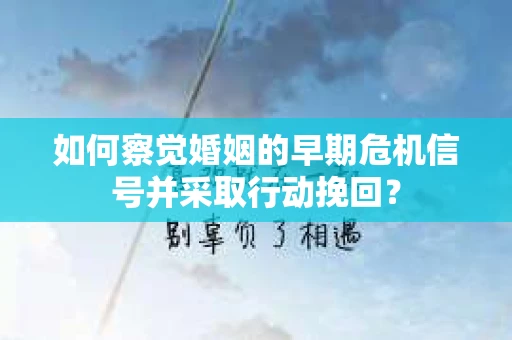 如何察觉婚姻的早期危机信号并采取行动挽回？