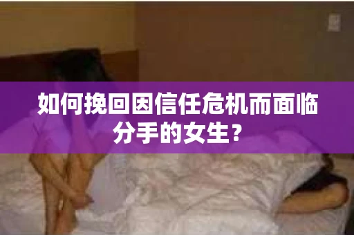 如何挽回因信任危机而面临分手的女生？