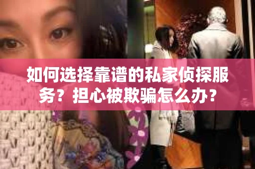 如何选择靠谱的私家侦探服务？担心被欺骗怎么办？