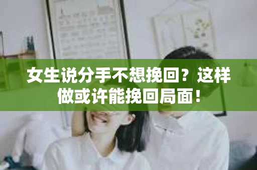 女生说分手不想挽回？这样做或许能挽回局面！