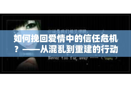 如何挽回爱情中的信任危机？——从混乱到重建的行动指南