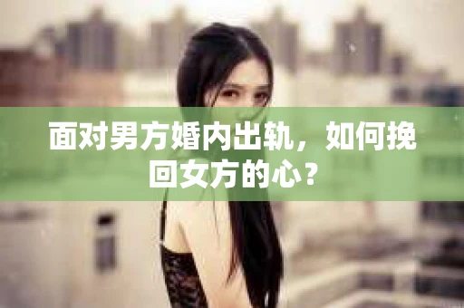 面对男方婚内出轨,如何挽回女方的心? 面对男方婚内出轨,如何挽回女方的心?