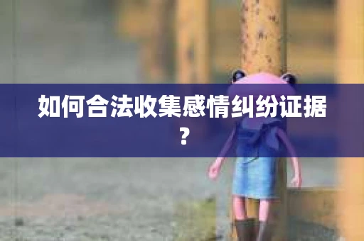 如何合法收集感情纠纷证据? 如何合法收集感情纠纷证据?