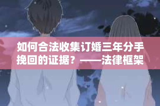 如何合法收集订婚三年分手挽回的证据？——法律框架下的有效证据收集方案