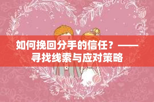 如何挽回分手的信任？——寻找线索与应对策略