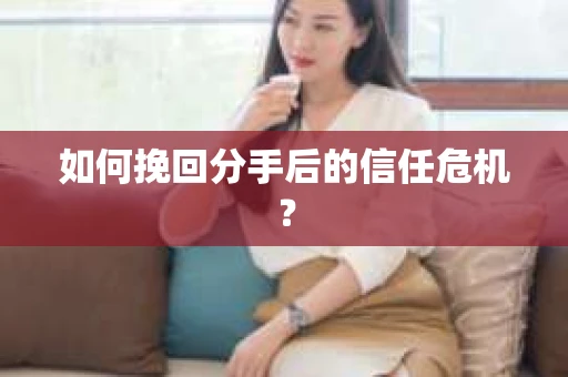如何挽回分手后的信任危机？