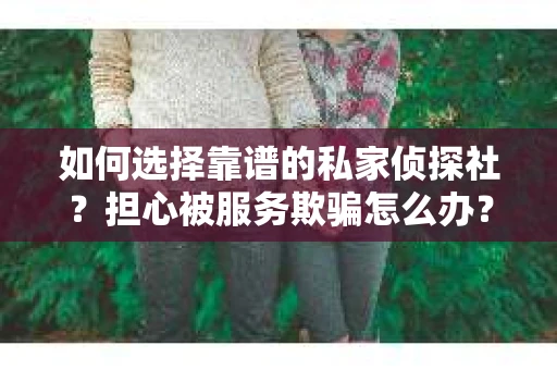 如何选择靠谱的私家侦探社？担心被服务欺骗怎么办？