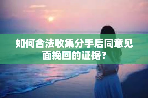 如何合法收集分手后同意见面挽回的证据？