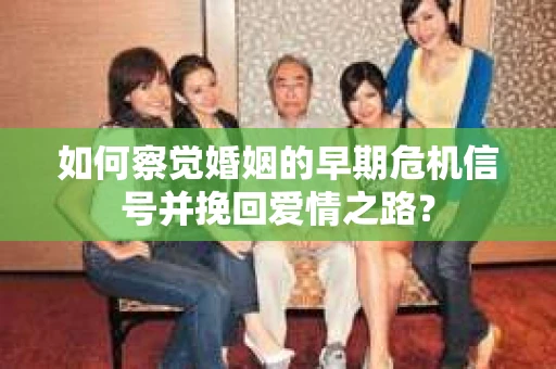 如何察觉婚姻的早期危机信号并挽回爱情之路？