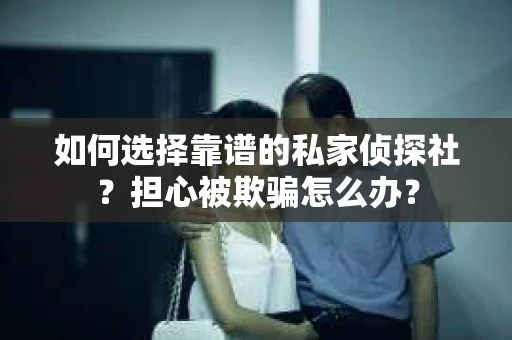 如何选择靠谱的私家侦探社？担心被欺骗怎么办？