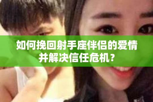 如何挽回射手座伴侣的爱情并解决信任危机？