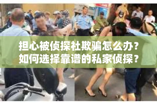 担心被侦探社欺骗怎么办？如何选择靠谱的私家侦探？