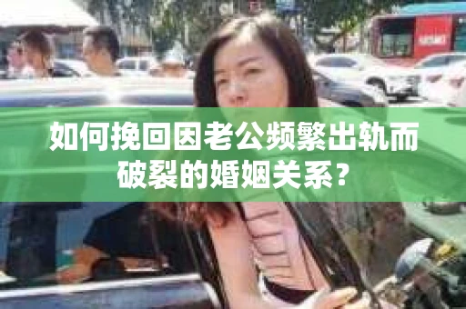 如何挽回因老公频繁出轨而破裂的婚姻关系? 如何挽回因老公频繁出轨而破裂的婚姻关系?