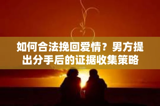 如何合法挽回爱情？男方提出分手后的证据收集策略