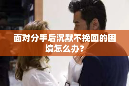 面对分手后沉默不挽回的困境怎么办？