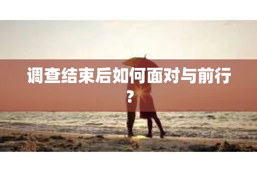 调查结束后如何面对与前行？