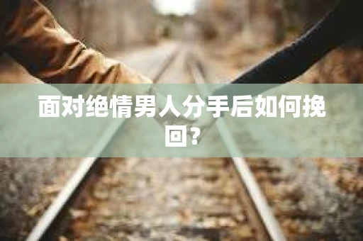 面对绝情男人分手后如何挽回？