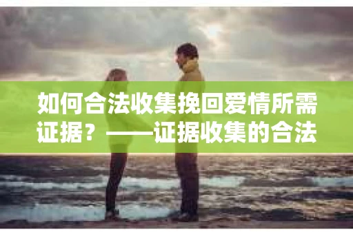 如何合法收集挽回爱情所需证据？——证据收集的合法有效方法论