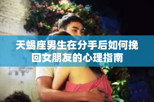 天蝎座男生在分手后如何挽回女朋友的心理指南 天蝎座男生在分手后如何挽回女朋友的心理指南