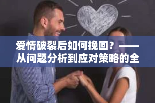 爱情破裂后如何挽回？——从问题分析到应对策略的全面指南