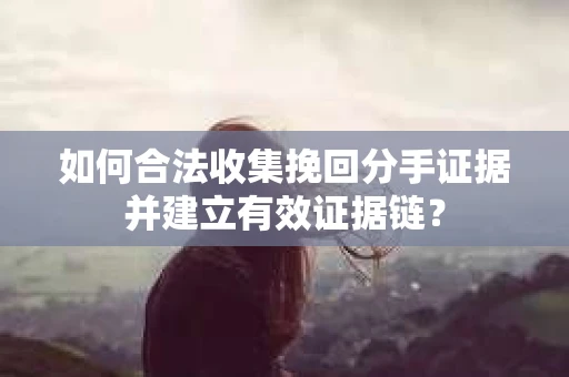 如何合法收集挽回分手证据并建立有效证据链？