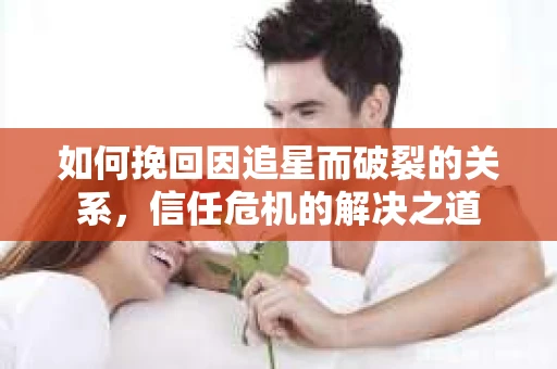 如何挽回因追星而破裂的关系，信任危机的解决之道