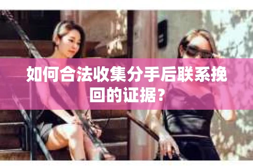 如何合法收集分手后联系挽回的证据? 如何合法收集分手后联系挽回的证据?