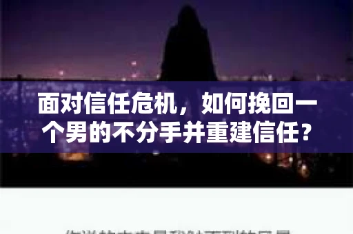 面对信任危机，如何挽回一个男的不分手并重建信任？