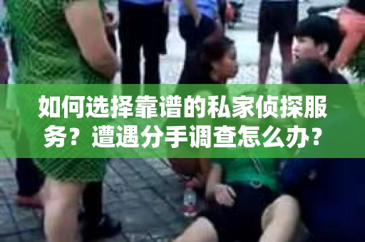 如何选择靠谱的私家侦探服务？遭遇分手调查怎么办？