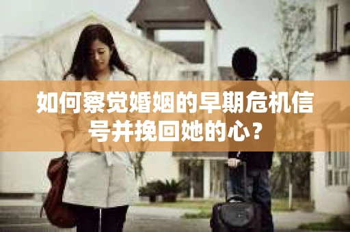 如何察觉婚姻的早期危机信号并挽回她的心？