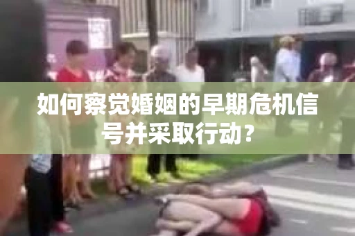 如何察觉婚姻的早期危机信号并采取行动？