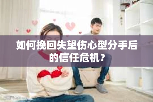 如何挽回失望伤心型分手后的信任危机？
