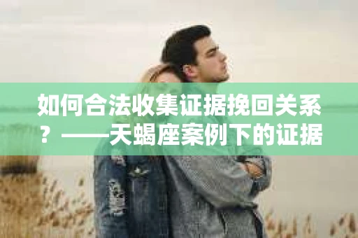 如何合法收集证据挽回关系？——天蝎座案例下的证据收集策略