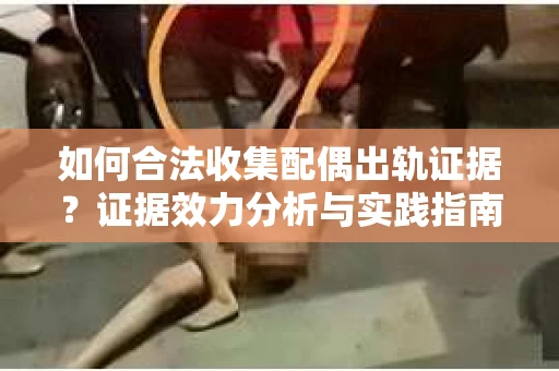 如何合法收集配偶出轨证据？证据效力分析与实践指南