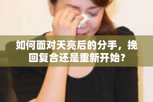 如何面对天亮后的分手，挽回复合还是重新开始？