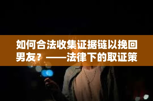 如何合法收集证据链以挽回男友？——法律下的取证策略与实践